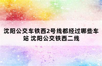 沈阳公交车铁西2号线都经过哪些车站 沈阳公交铁西二线